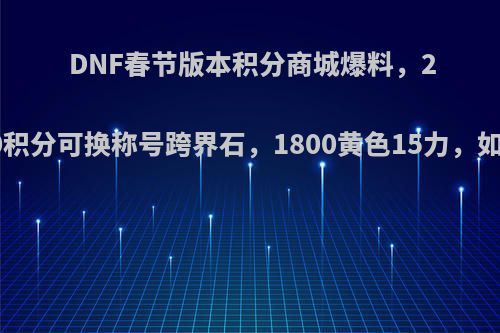 DNF春节版本积分商城爆料，2500积分可换称号跨界石，1800黄色15力，如何?