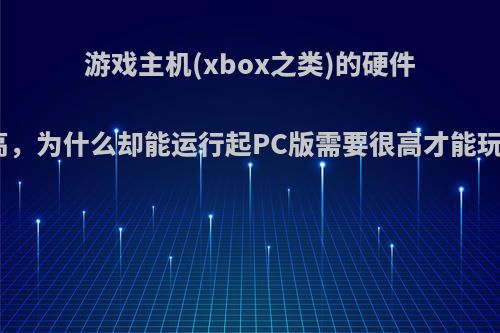 游戏主机(xbox之类)的硬件配置并不高，为什么却能运行起PC版需要很高才能玩的游戏呢?