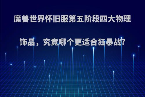 魔兽世界怀旧服第五阶段四大物理饰品，究竟哪个更适合狂暴战?