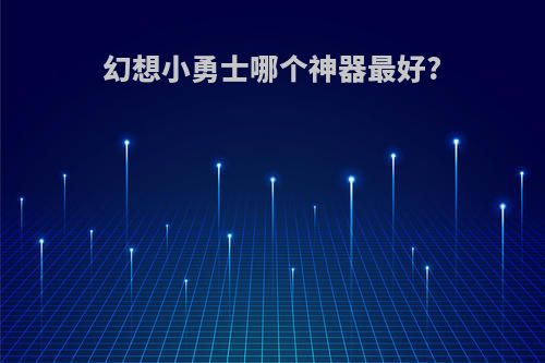 幻想小勇士哪个神器最好?