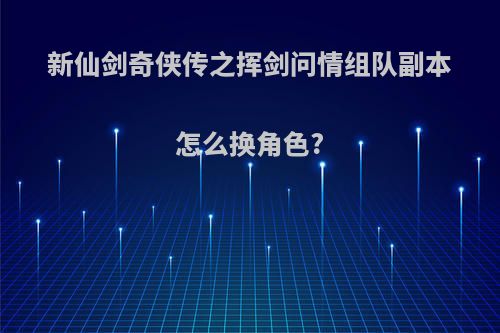 新仙剑奇侠传之挥剑问情组队副本怎么换角色?