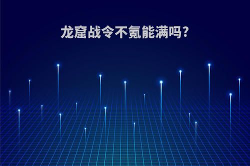 龙窟战令不氪能满吗?