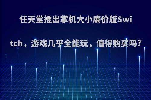 任天堂推出掌机大小廉价版Switch，游戏几乎全能玩，值得购买吗?