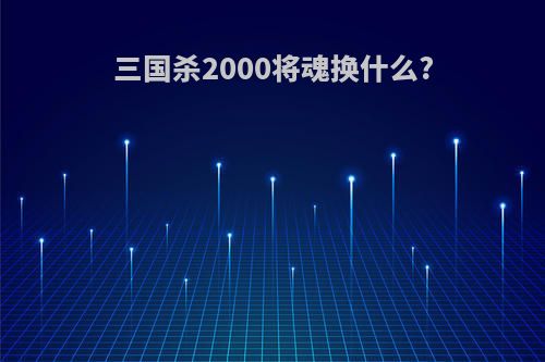 三国杀2000将魂换什么?