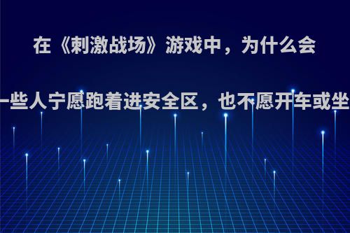 在《刺激战场》游戏中，为什么会有一些人宁愿跑着进安全区，也不愿开车或坐车?