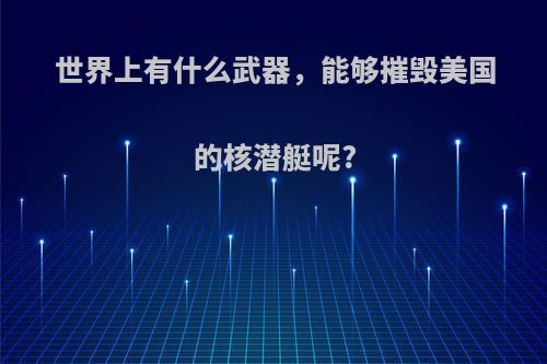 世界上有什么武器，能够摧毁美国的核潜艇呢?