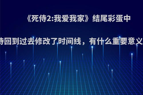 《死侍2:我爱我家》结尾彩蛋中死侍回到过去修改了时间线，有什么重要意义吗?