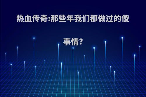 热血传奇:那些年我们都做过的傻事情?