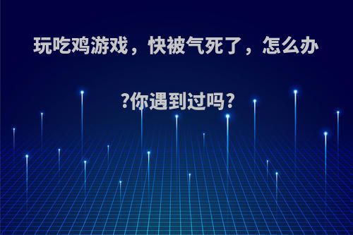 玩吃鸡游戏，快被气死了，怎么办?你遇到过吗?