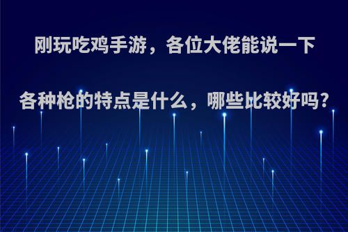 刚玩吃鸡手游，各位大佬能说一下各种枪的特点是什么，哪些比较好吗?