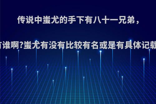 传说中蚩尤的手下有八十一兄弟，具体都有谁啊?蚩尤有没有比较有名或是有具体记载的手下?