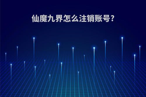 仙魔九界怎么注销账号?