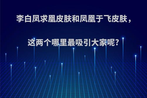 李白凤求凰皮肤和凤凰于飞皮肤，这两个哪里最吸引大家呢?