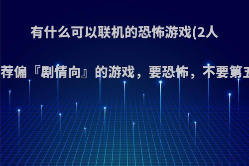 有什么可以联机的恐怖游戏(2人)?最好是推荐偏『剧情向』的游戏，要恐怖，不要第五人格那种?