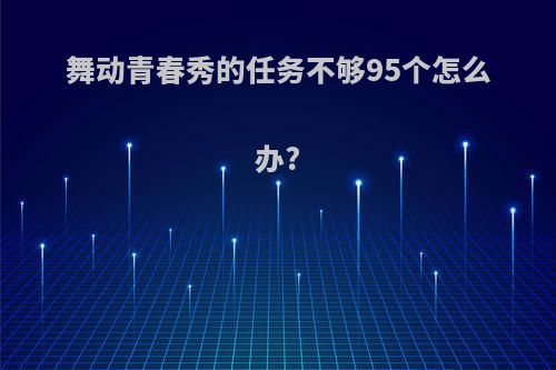 舞动青春秀的任务不够95个怎么办?