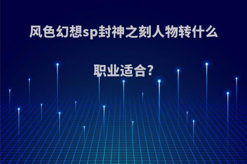 风色幻想sp封神之刻人物转什么职业适合?