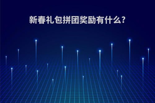 新春礼包拼团奖励有什么?