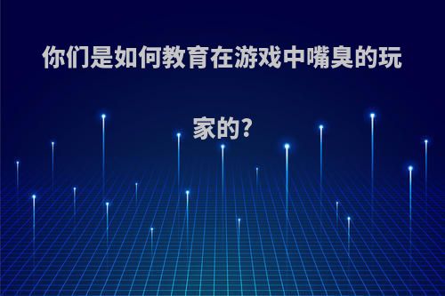 你们是如何教育在游戏中嘴臭的玩家的?