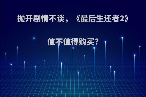 抛开剧情不谈，《最后生还者2》值不值得购买?