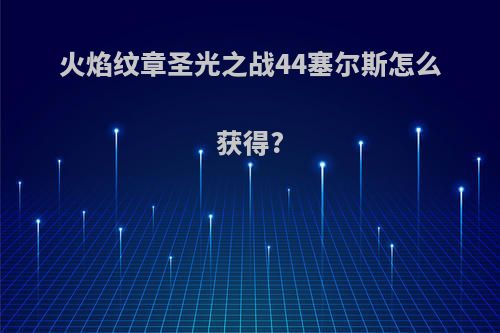 火焰纹章圣光之战44塞尔斯怎么获得?