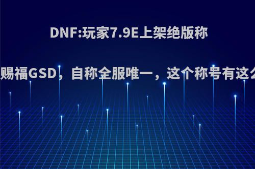 DNF:玩家7.9E上架绝版称号金牛赐福GSD，自称全服唯一，这个称号有这么贵吗?