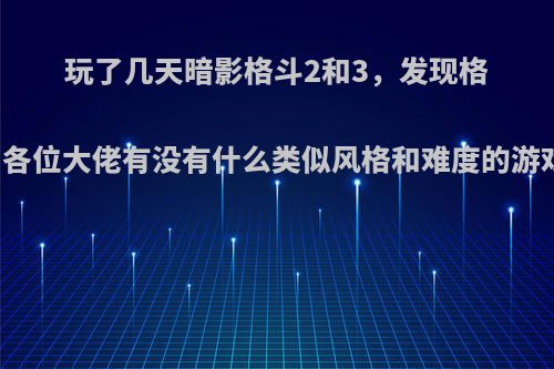 玩了几天暗影格斗2和3，发现格斗游戏挺好玩的，各位大佬有没有什么类似风格和难度的游戏可以推荐一下的?