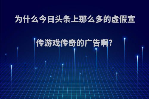 为什么今日头条上那么多的虚假宣传游戏传奇的广告啊?