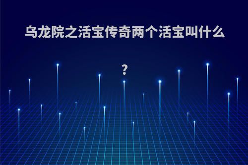 乌龙院之活宝传奇两个活宝叫什么?