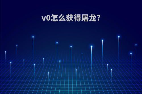 v0怎么获得屠龙?