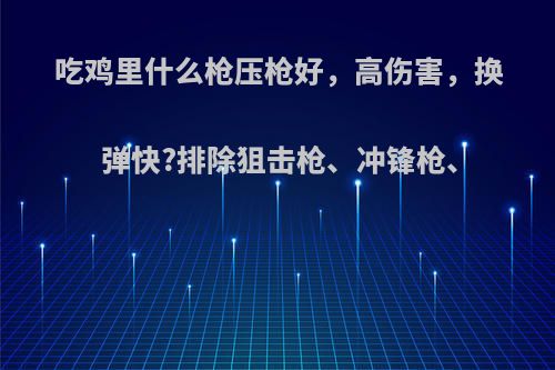 吃鸡里什么枪压枪好，高伤害，换弹快?排除狙击枪、冲锋枪、