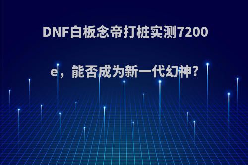 DNF白板念帝打桩实测7200e，能否成为新一代幻神?