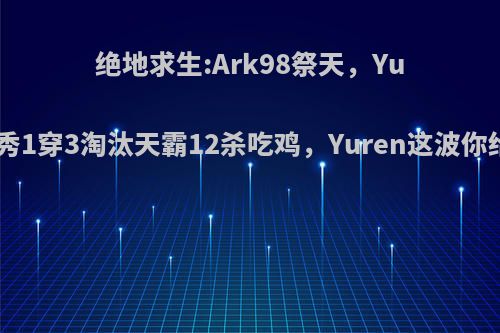 绝地求生:Ark98祭天，Yuren天秀1穿3淘汰天霸12杀吃鸡，Yuren这波你给几分?