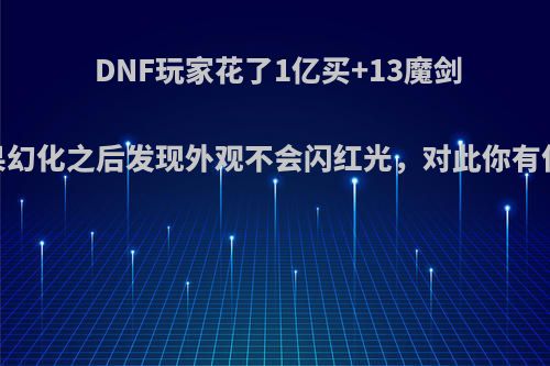 DNF玩家花了1亿买+13魔剑，结果幻化之后发现外观不会闪红光，对此你有何看法?