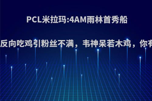 PCL米拉玛:4AM雨林首秀船毁人亡，反向吃鸡引粉丝不满，韦神呆若木鸡，你有何看法?