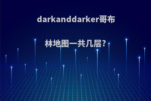 darkanddarker哥布林地图一共几层?