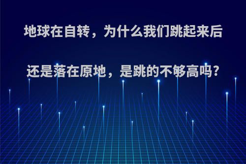 地球在自转，为什么我们跳起来后还是落在原地，是跳的不够高吗?