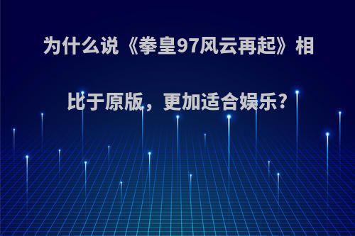 为什么说《拳皇97风云再起》相比于原版，更加适合娱乐?