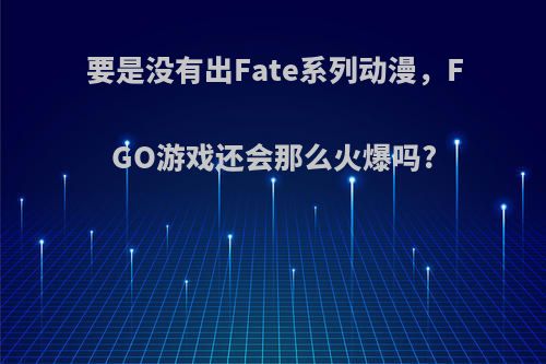 要是没有出Fate系列动漫，FGO游戏还会那么火爆吗?