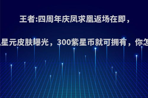 王者:四周年庆凤求凰返场在即，凤求凰星元皮肤曝光，300紫星币就可拥有，你怎么看?