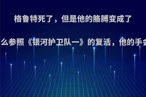 格鲁特死了，但是他的胳膊变成了斧头柄，那么参照《银河护卫队一》的复活，他的手会变回来吗?