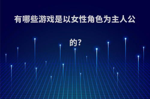 有哪些游戏是以女性角色为主人公的?