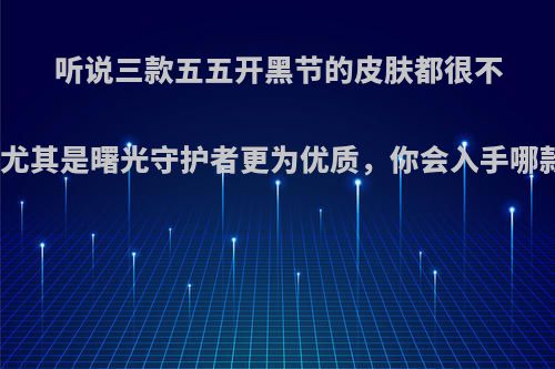 听说三款五五开黑节的皮肤都很不错，尤其是曙光守护者更为优质，你会入手哪款呢?