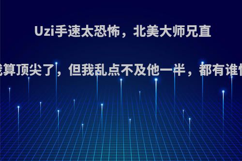 Uzi手速太恐怖，北美大师兄直言:我算顶尖了，但我乱点不及他一半，都有谁快呢?