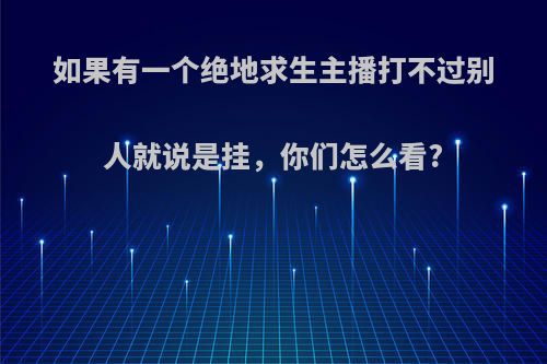 如果有一个绝地求生主播打不过别人就说是挂，你们怎么看?