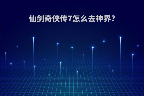 仙剑奇侠传7怎么去神界?