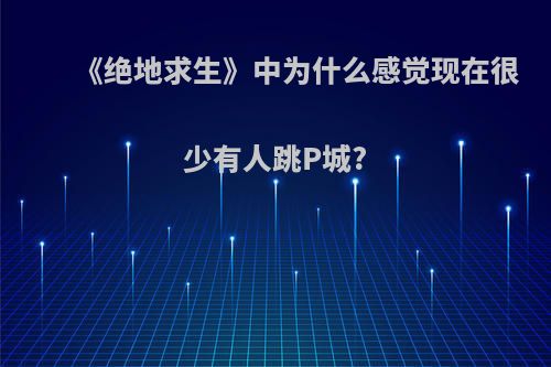 《绝地求生》中为什么感觉现在很少有人跳P城?