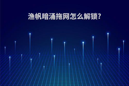 渔帆暗涌拖网怎么解锁?