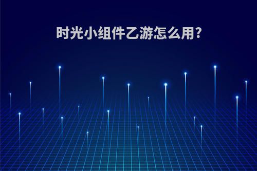 时光小组件乙游怎么用?