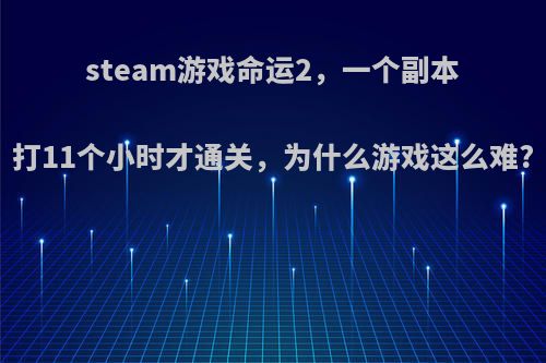 steam游戏命运2，一个副本打11个小时才通关，为什么游戏这么难?