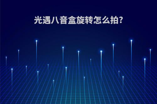 光遇八音盒旋转怎么拍?